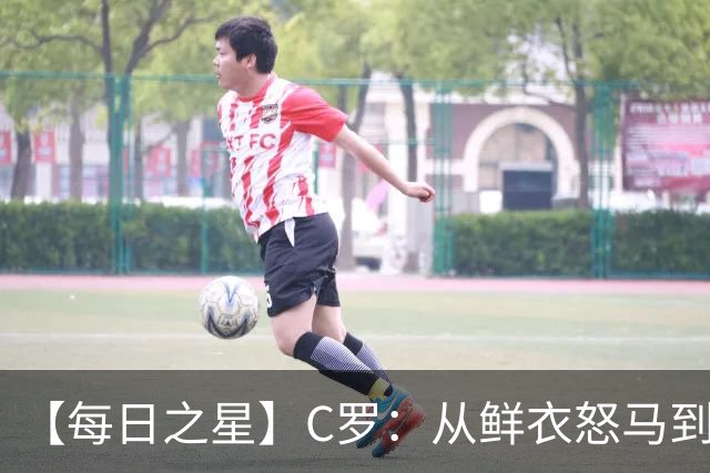 【每日之星】C罗：从鲜衣怒马到41岁图腾 他用双响炮击碎质疑