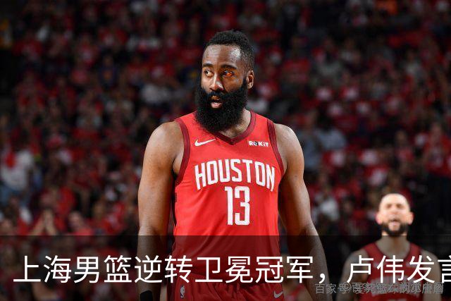 上海男篮逆转卫冕冠军，卢伟发言让广厦心寒