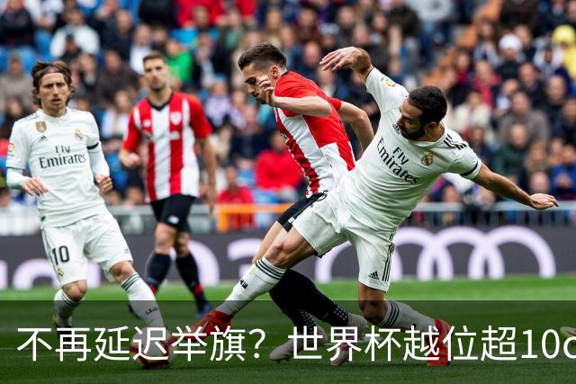不再延迟举旗？世界杯越位超10cm，系统将向裁判发送实时音频提醒