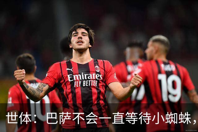世体：巴萨不会一直等待小蜘蛛，将以世界杯结束为期限