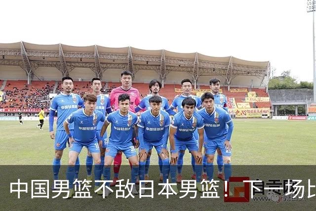 中国男篮不敌日本男篮！下一场比赛12人大名单出炉，郭士强摊牌