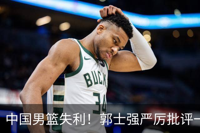 中国男篮失利！郭士强严厉批评一名首发，非徐昕、亦非赵嘉义