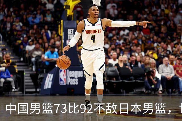 中国男篮73比92不敌日本男篮，世预赛出线存变数