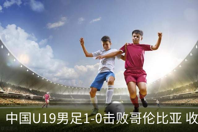 中国U19男足1-0击败哥伦比亚 收获土伦杯第二胜