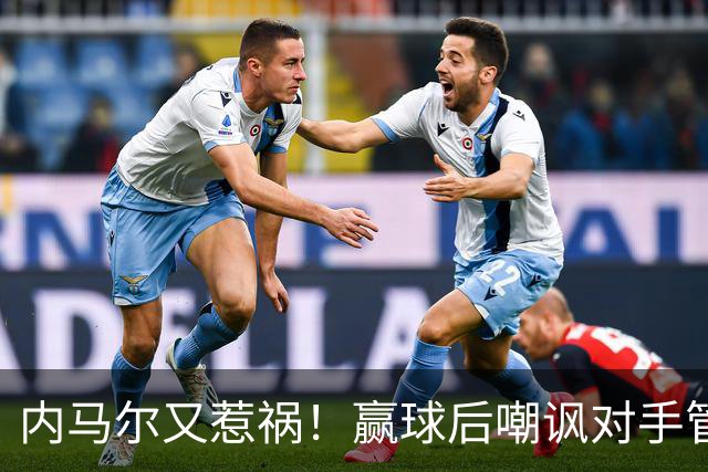 内马尔又惹祸！赢球后嘲讽对手管理层，对方主席怒喷：这是个无赖