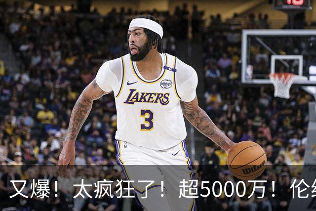又爆！太疯狂了！超5000万！伦纳德新阴阳合同又曝光！
