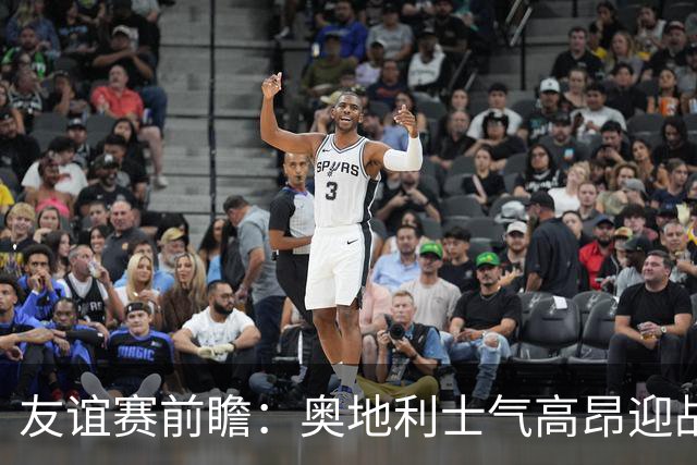 友谊赛前瞻：奥地利士气高昂迎战状态走低的突尼斯，实力对比明显