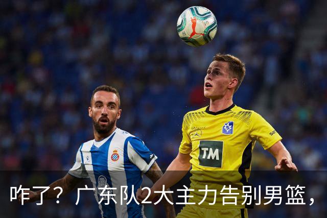 咋了？广东队2大主力告别男篮，杜锋不看好的3人，全部留下