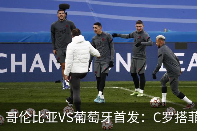 哥伦比亚VS葡萄牙首发：C罗搭菲利克斯 B费配巴黎班底