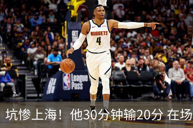 坑惨上海！他30分钟输20分 在场等于4打5，球迷：他一点作用都没有