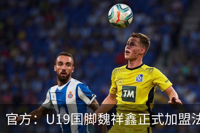 官方：U19国脚魏祥鑫正式加盟法甲欧塞尔 签约5年身披49号