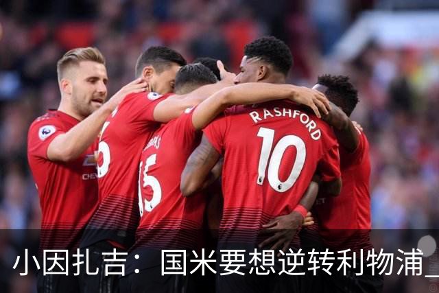 小因扎吉：国米要想逆转利物浦 上半场必须进球