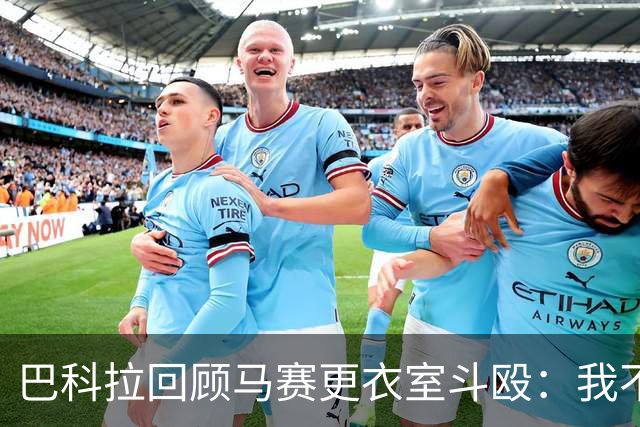 巴科拉回顾马赛更衣室斗殴：我不喜欢回想那些时刻