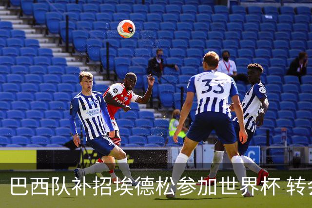 巴西队补招埃德松参加世界杯 转会曼联事宜或被推迟