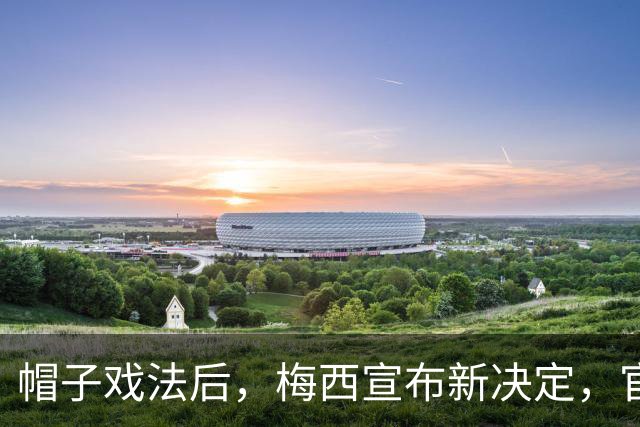 帽子戏法后，梅西宣布新决定，官宣退出，阿根廷批准