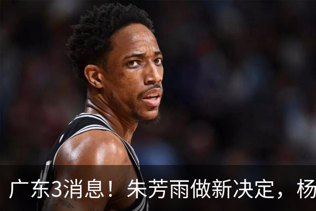 广东3消息！朱芳雨做新决定，杨溢率队夺冠，名嘴曝徐昕难回宏远