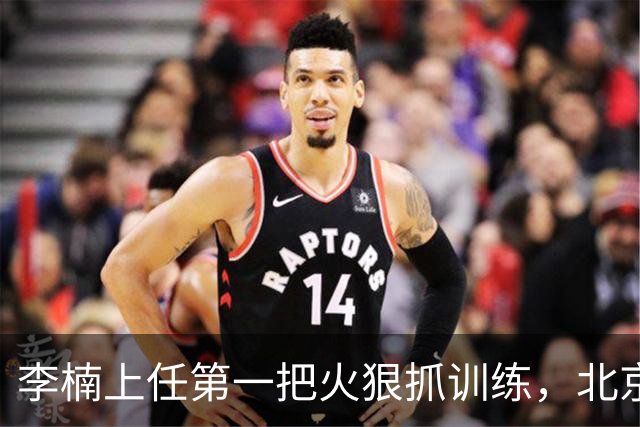 李楠上任第一把火狠抓训练，北京夏训热火朝天，晓川赵睿最来劲