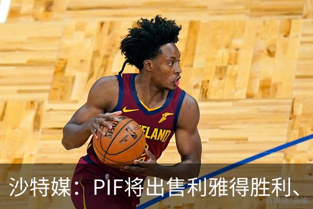 沙特媒：PIF将出售利雅得胜利、吉达国民和吉达联合 吸引外部投资
