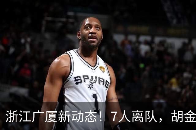 浙江广厦新动态！7人离队，胡金秋未定，朱俊龙续签