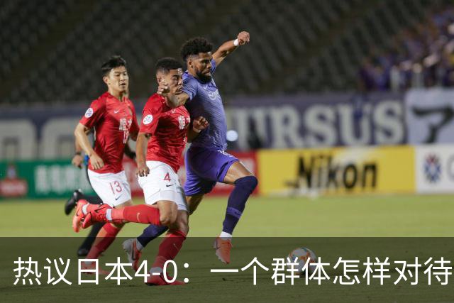 热议日本4-0：一个群体怎样对待足球 足球就怎样对待他们