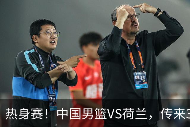 热身赛！中国男篮VS荷兰，传来3好消息和1坏消息，杨瀚森确定出战