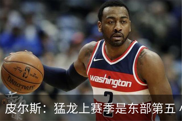 皮尔斯：猛龙上赛季是东部第五 小卡健康时猛龙是争冠热门