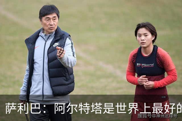 萨利巴：阿尔特塔是世界上最好的教练之一