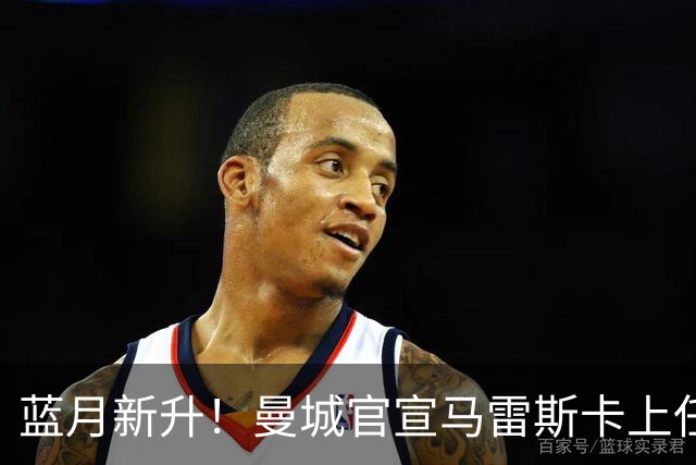 蓝月新升！曼城官宣马雷斯卡上任 第三次加盟签约三年
