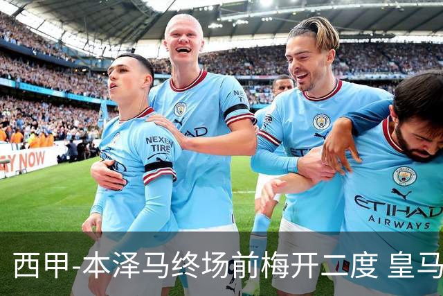 西甲-本泽马终场前梅开二度 皇马客场2-0夺连胜