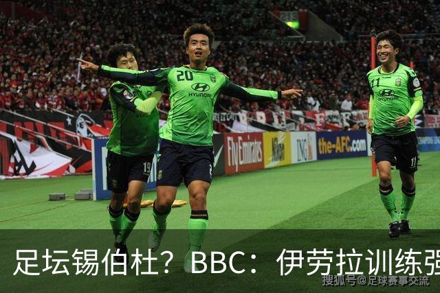 足坛锡伯杜？BBC：伊劳拉训练强度极大 有球员训练后身体难受反胃