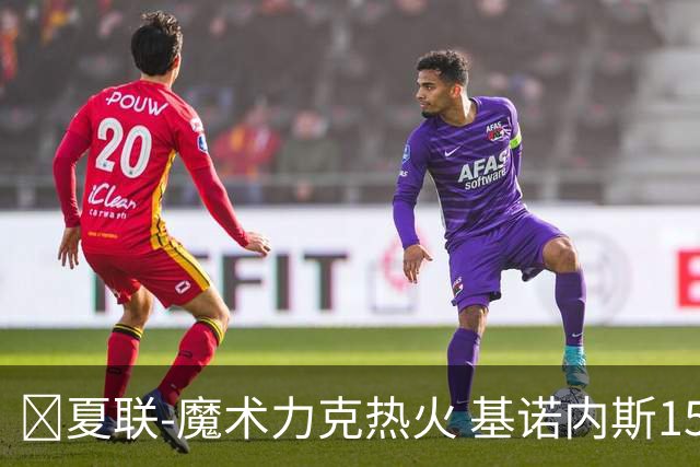 🏀夏联-魔术力克热火 基诺内斯15分 基尔斯32分 贾米尔·杨27+6