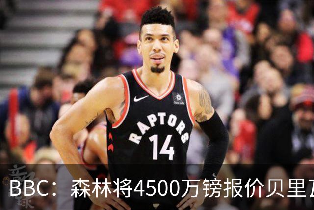 BBC：森林将4500万镑报价贝里瓦尔，此前3800万镑报价被热刺拒绝