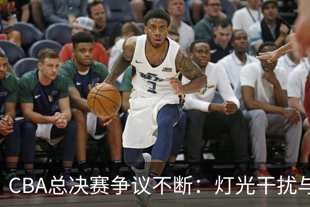 CBA总决赛争议不断：灯光干扰与外援情绪失控引发的公平性思考