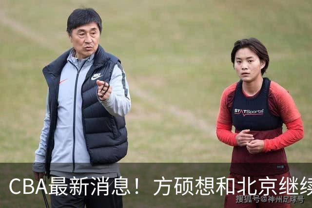 CBA最新消息！方硕想和北京继续续约，新疆管理层变天，张镇麟无缘国家队原因曝光