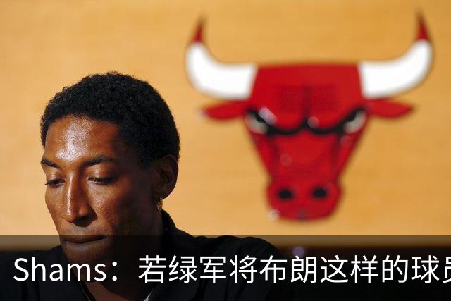 Shams：若绿军将布朗这样的球员摆上交易桌 那就会做出一笔交易