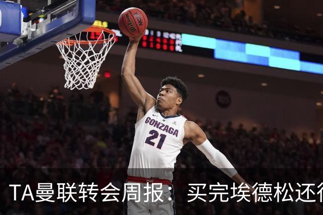 TA曼联转会周报：买完埃德松还得再买1-2个中场 不少人可能离队